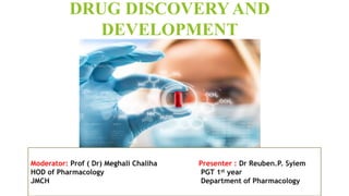 DRUG DISCOVERY AND
DEVELOPMENT
Moderator: Prof ( Dr) Meghali Chaliha Presenter : Dr Reuben.P. Syiem
HOD of Pharmacology PGT 1st year
JMCH Department of Pharmacology
 