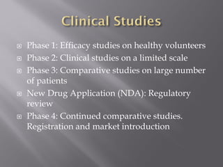  Phase 1: Efficacy studies on healthy volunteers
 Phase 2: Clinical studies on a limited scale
 Phase 3: Comparative studies on large number
of patients
 New Drug Application (NDA): Regulatory
review
 Phase 4: Continued comparative studies.
Registration and market introduction
 