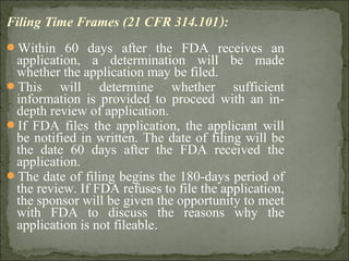 Filing Time Frames (21 CFR 314.101):
Within 60 days after the FDA receives an
application, a determination will be made
w...