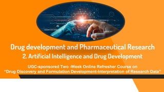 Drug development and Pharmaceutical Research
2. Artificial Intelligence and Drug Development
UGC-sponsored Two -Week Online Refresher Course on
“Drug Discovery and Formulation Development-Interpretation of Research Data”
 