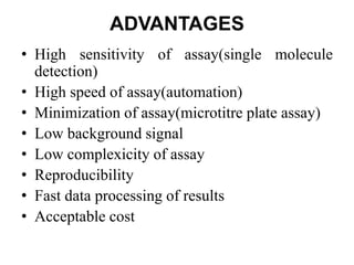 ADVANTAGES
• High sensitivity of assay(single molecule
detection)
• High speed of assay(automation)
• Minimization of assay(microtitre plate assay)
• Low background signal
• Low complexicity of assay
• Reproducibility
• Fast data processing of results
• Acceptable cost
 