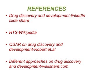 REFERENCES
• Drug discovery and development-linkedIn
slide share
• HTS-Wikipedia
• QSAR on drug discovery and
development-Robert et.al
• Different approaches on drug discovery
and development-wikishare.com
 