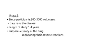 Phase 3
• Study participants:300-3000 volunteers
- they have the disease
• Length of study:1-4 years
• Purpose:-efficacy of the drug.
- monitoring their adverse reactions
 