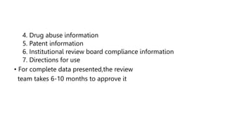 4. Drug abuse information
5. Patent information
6. Institutional review board compliance information
7. Directions for use
• For complete data presented,the review
team takes 6-10 months to approve it
 