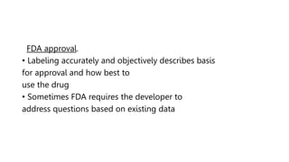 FDA approval.
• Labeling accurately and objectively describes basis
for approval and how best to
use the drug
• Sometimes FDA requires the developer to
address questions based on existing data
 