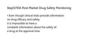 Step5:FDA Post-Market Drug Safety Monitoring
• Even though clinical trials provide information
on drug efficacy and safety,
it is impossible to have a
complete information about the safety of
a drug at the approval time
 