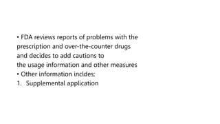 • FDA reviews reports of problems with the
prescription and over-the-counter drugs
and decides to add cautions to
the usage information and other measures
• Other information incldes;
1. Supplemental application
 