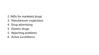 2. INDs for marketed drugs
3. Manufacturer inspections
4. Drug advertising
5. Generic drugs
5. Reporting problems
6. Active surveillance
 