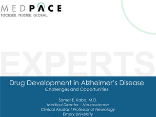 FOCUSED. TRUSTED. GLOBAL.




EXPERTS
    Drug Development in Alzheimer’s Disease
                       Challenges and Opportunities

                               Samer E. Kaba, M.D.
                         Medical Director – Neuroscience
                     Clinical Assistant Professor of Neurology
                                  Emory University
 