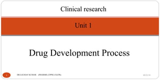 Drug Development Process
Clinical research
Unit 1
05/21/191 DR.GAURAV KUMAR (PHARMD, CPPM, CGCPh)
 