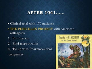 AFTER 1941……
• Clinical trial with 170 patients
• THE PENICILLIN PROJECT with American
colleagues
1. Purification
2. Find more strains
3. Tie up with Pharmaceutical
companies
 