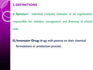 2. DEFINITIONS
i) Sponsor: individual, company, institution or an organization,
responsible for initiation, management and financing of clinical
trials.
ii) Innovator Drug: drugs with patents on their chemical
formulations or production process.
 