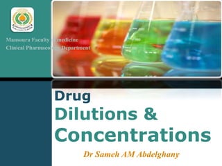 Drug
Dilutions &
Concentrations
Mansoura Faculty of medicine
Clinical Pharmacology Department
Dr Sameh AM Abdelghany
 