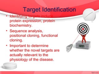 Target Identification
• Identifying targets include
  protein expression, protein
  biochemistry.
• Sequence analysis,
  positional cloning, functional
  cloning.
• Important to determine
  whether the novel targets are
  actually relevant to the
  physiology of the disease.
 