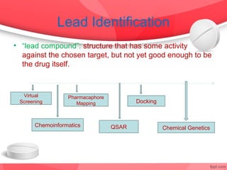 Lead Identification
• “lead compound”: structure that has some activity
  against the chosen target, but not yet good enough to be
  the drug itself.



  Virtual        Pharmacaphore
 Screening          Mapping             Docking



      Chemoinformatics           QSAR             Chemical Genetics
 