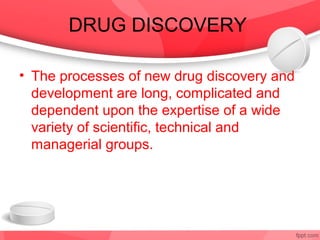 DRUG DISCOVERY

• The processes of new drug discovery and
  development are long, complicated and
  dependent upon the expertise of a wide
  variety of scientific, technical and
  managerial groups.
 