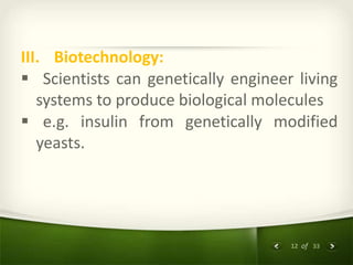 12 of 33
III. Biotechnology:
 Scientists can genetically engineer living
systems to produce biological molecules
 e.g. insulin from genetically modified
yeasts.
 
