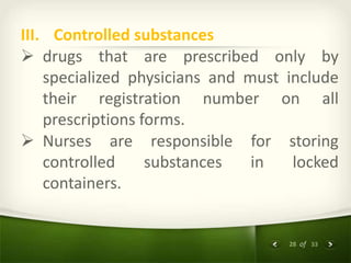28 of 33
III. Controlled substances
 drugs that are prescribed only by
specialized physicians and must include
their registration number on all
prescriptions forms.
 Nurses are responsible for storing
controlled substances in locked
containers.
 