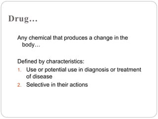 Drug…
Any chemical that produces a change in the
body…
Defined by characteristics:
1. Use or potential use in diagnosis or treatment
of disease
2. Selective in their actions
 