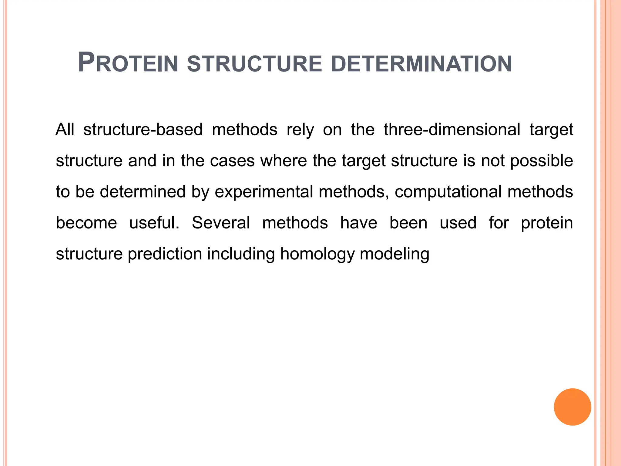 PROTEIN STRUCTURE DETERMINATION
All structure-based methods rely on the three-dimensional target
structure and in the cases where the target structure is not possible
to be determined by experimental methods, computational methods
become useful. Several methods have been used for protein
structure prediction including homology modeling
 