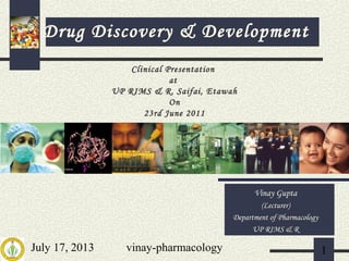 July 17, 2013 vinay-pharmacology 1
Clinical Presentation
at
UP RIMS & R, Saifai, Etawah
On
23rd June 2011
Vinay Gupta
(Lecturer)
Department of Pharmacology
UP RIMS & R
Drug Discovery & Development
 