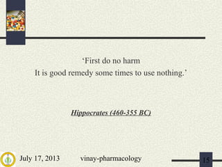 July 17, 2013 vinay-pharmacology 15
‘First do no harm
It is good remedy some times to use nothing.’
Hippocrates (460-355 BC)
 