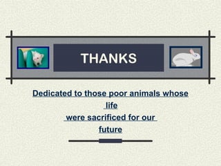 THANKS
Dedicated to those poor animals whose
life
were sacrificed for our
future
 