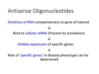 Antisense Oligonucleotides
Stretches of RNA complementary to gene of interest
↓
Bind to cellular mRNA (Prevent its translation)
↓
Inhibits expression of specific genes
↓
Role of ‘specific genes’ in disease phenotype can be
determined
 