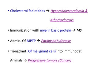 • Cholesterol fed rabbits  Hypercholesterolemia &
atherosclerosis
• Immunization with myelin basic protein  MS
• Admin. Of MPTP  Parkinson’s disease
• Transplant. Of malignant cells into immunodef.
Animals  Progressive tumors (Cancer)
 