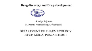 Drug discovery and Drug development
Khadga Raj Aran
M. Pharm: Pharmacology (3rd semester)
DEPARTMENT OF PHARMACOLOGY
ISFCP, MOGA, PUNJAB-142001
 