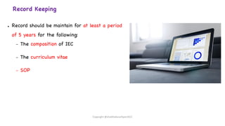 Record Keeping
● Record should be maintain for at least a period
of 5 years for the following:
– The composition of IEC
– The curriculum vitae
– SOP
Copyright @shaikhabusufiyan2021
 
