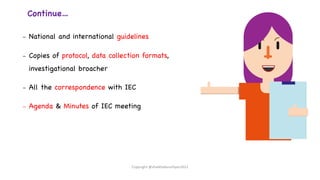 Continue…
– National and international guidelines
– Copies of protocol, data collection formats,
investigational broacher
– All the correspondence with IEC
– Agenda & Minutes of IEC meeting
Copyright @shaikhabusufiyan2021
 