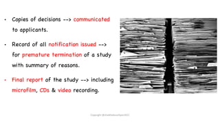 • Copies of decisions --> communicated
to applicants.
• Record of all notification issued -->
for premature termination of a study
with summary of reasons.
• Final report of the study --> including
microfilm, CDs & video recording.
Copyright @shaikhabusufiyan2021
 