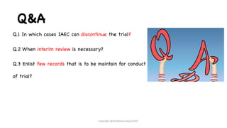 Q&A
Q.1 In which cases IAEC can discontinue the trial?
Q.2 When interim review is necessary?
Q.3 Enlist few records that is to be maintain for conduct
of trial?
Copyright @shaikhabusufiyan2021
 