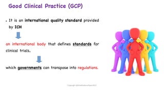 Good Clinical Practice (GCP)
● It is an international quality standard provided
by ICH
an international body that defines standards for
clinical trials.
which governments can transpose into regulations.
Copyright @shaikhabusufiyan2021
 