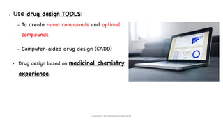 ● Use drug design TOOLS:
– To create novel compounds and optimal
compounds
– Computer-aided drug design (CADD)
• Drug design based on medicinal chemistry
experience.
Copyright @shaikhabusufiyan2021
 