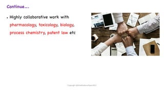 Continue….
● Highly collaborative work with
pharmacology, toxicology, biology,
process chemistry, patent law etc
Copyright @shaikhabusufiyan2021
 