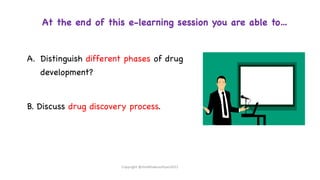 At the end of this e-learning session you are able to…
A. Distinguish different phases of drug
development?
B. Discuss drug discovery process.
Copyright @shaikhabusufiyan2021
 