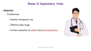 Phase II Exploratory trials
● Objective:
– To determine
● Possible therapeutic use
● Effective dose range
● Further evaluation of safety and pharmacokinetics.
Copyright @shaikhabusufiyan2021
 