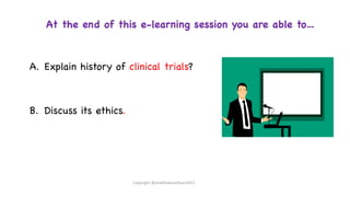 At the end of this e-learning session you are able to…
A. Explain history of clinical trials?
B. Discuss its ethics.
Copyright @shaikhabusufiyan2021
 