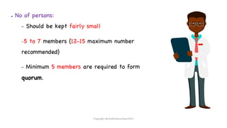 ● No of persons:
– Should be kept fairly small
–5 to 7 members (12-15 maximum number
recommended)
– Minimum 5 members are required to form
quorum.
Copyright @shaikhabusufiyan2021
 