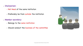● Chairperson:
– Not Head of the same institution
– Preferably be from outside the institution
● Member secretory:
– Belongs to the same institution
– Should conduct the business of the committee
Copyright @shaikhabusufiyan2021
 