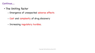 Continue….
• The limiting factor
- Emergence of unexpected adverse effects
- Cost and complexity of drug discovery
- Increasing regulatory hurdles.
Copyright @shaikhabusufiyan2021
 