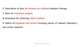 6. Description of plan to withdraw or withhold standard therapy
7. Plans for statistical analysis
8. Procedure for obtaining inform consent
9. Safety of proposed intervention including results of relevant laboratory
and animal research.
Copyright @shaikhabusufiyan2021
 