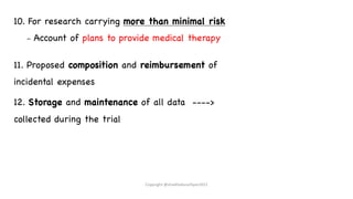 10. For research carrying more than minimal risk
– Account of plans to provide medical therapy
11. Proposed composition and reimbursement of
incidental expenses
12. Storage and maintenance of all data ---->
collected during the trial
Copyright @shaikhabusufiyan2021
 