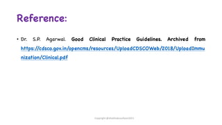 Reference:
• Dr. S.P. Agarwal. Good Clinical Practice Guidelines. Archived from
https:/
/cdsco.gov.in/opencms/resources/UploadCDSCOWeb/2018/UploadImmu
nization/Clinical.pdf
Copyright @shaikhabusufiyan2021
 