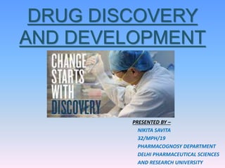 DRUG DISCOVERY
AND DEVELOPMENT
PRESENTED BY –
NIKITA SAVITA
32/MPH/19
PHARMACOGNOSY DEPARTMENT
DELHI PHARMACEUTICAL SCIENCES
AND RESEARCH UNIVERSITY
 