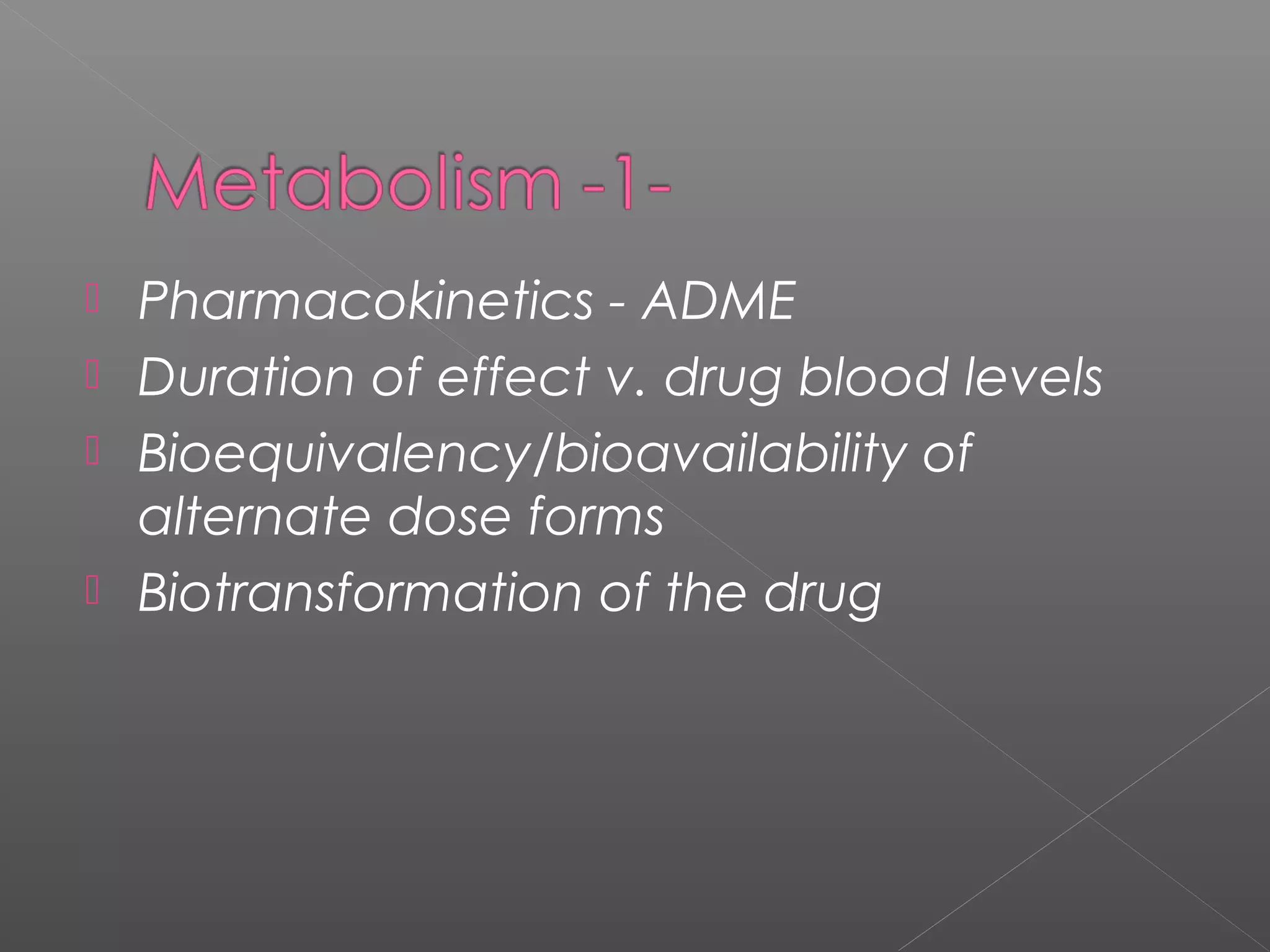  Pharmacokinetics - ADME
 Duration of effect v. drug blood levels
 Bioequivalency/bioavailability of
alternate dose forms
 Biotransformation of the drug
 