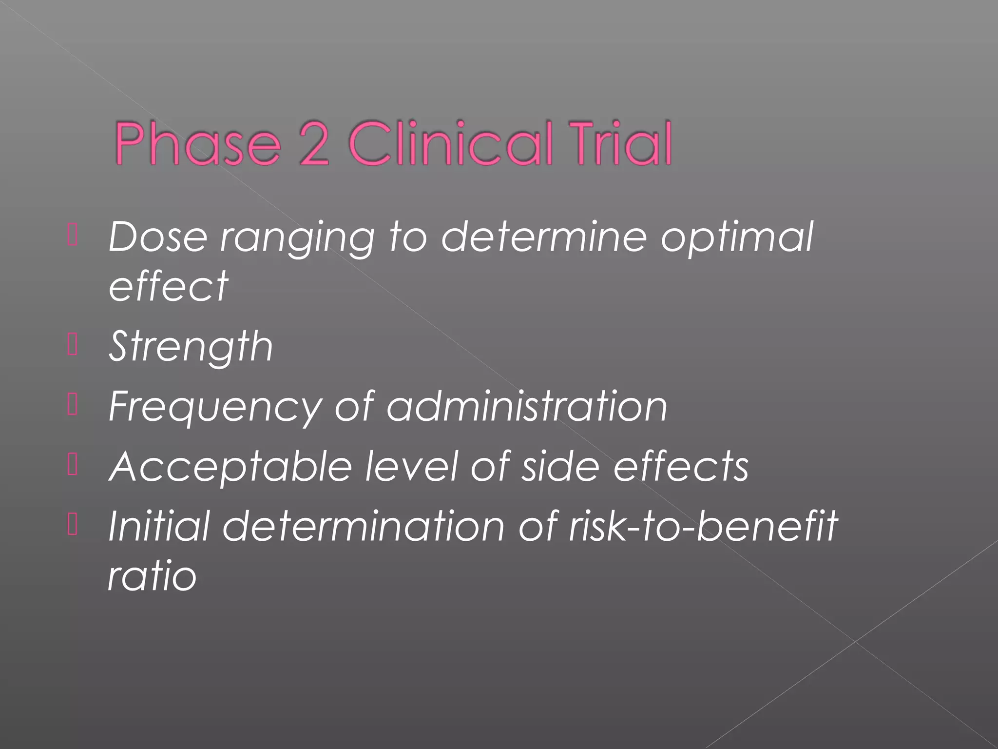  Dose ranging to determine optimal
effect
 Strength
 Frequency of administration
 Acceptable level of side effects
 Initial determination of risk-to-benefit
ratio
 