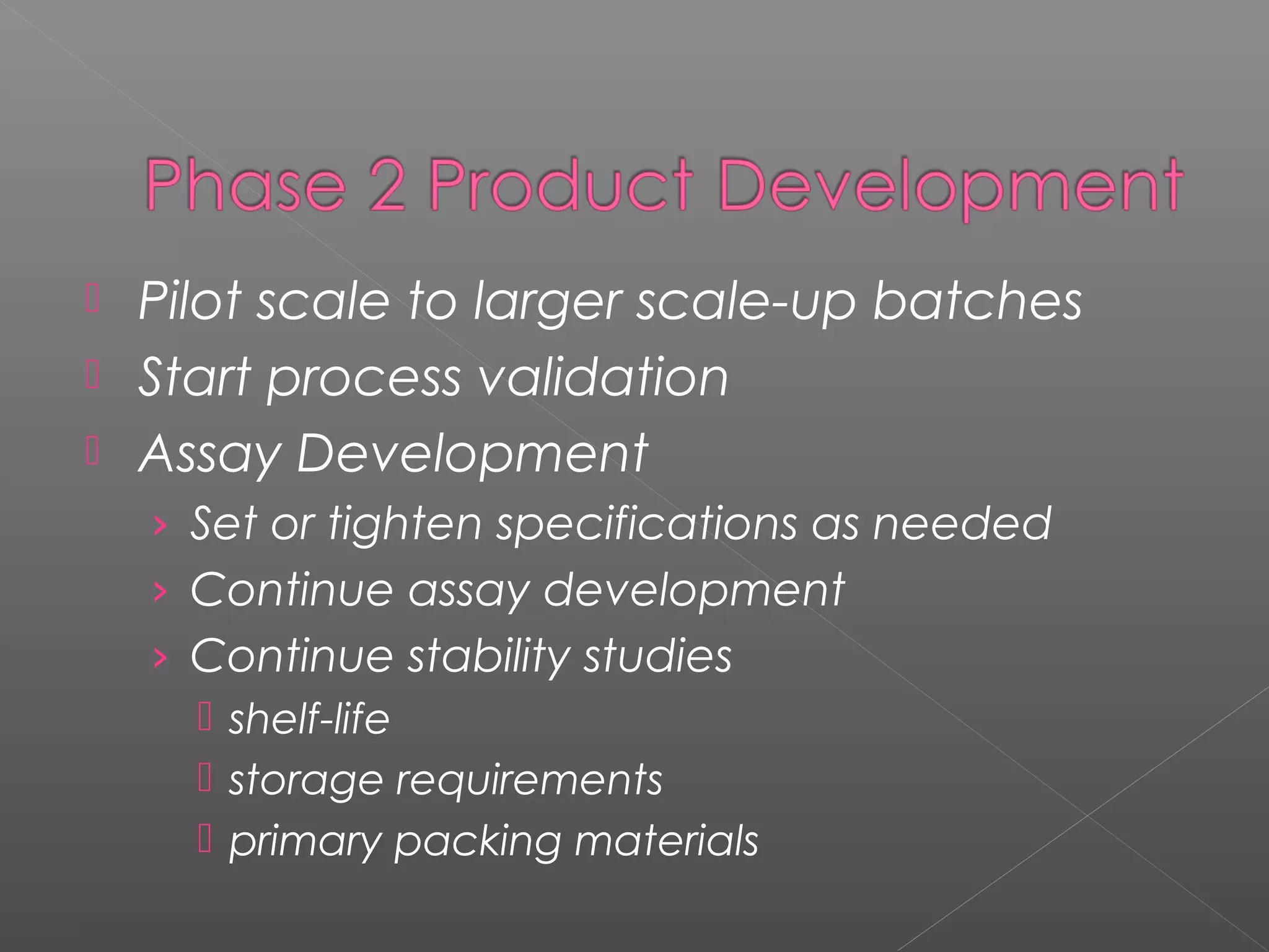  Pilot scale to larger scale-up batches
 Start process validation
 Assay Development
› Set or tighten specifications as needed
› Continue assay development
› Continue stability studies
 shelf-life
 storage requirements
 primary packing materials
 